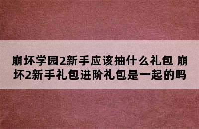 崩坏学园2新手应该抽什么礼包 崩坏2新手礼包进阶礼包是一起的吗